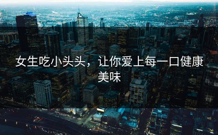 女生吃小头头，让你爱上每一口健康美味