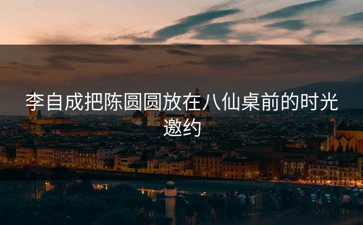 李自成把陈圆圆放在八仙桌前的时光邀约