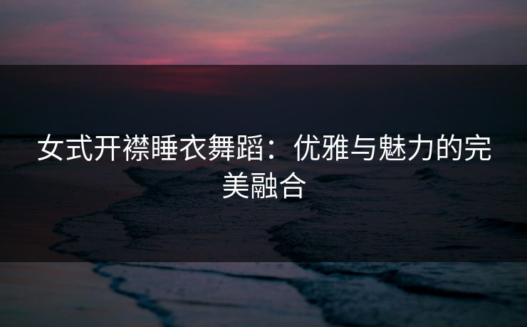 女式开襟睡衣舞蹈：优雅与魅力的完美融合