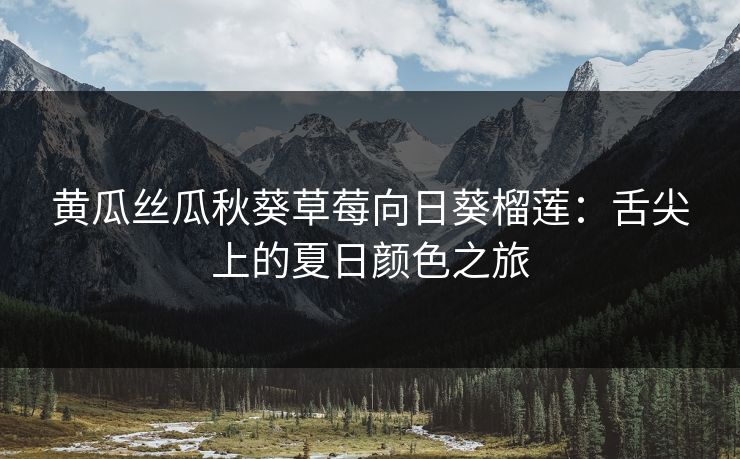 黄瓜丝瓜秋葵草莓向日葵榴莲：舌尖上的夏日颜色之旅