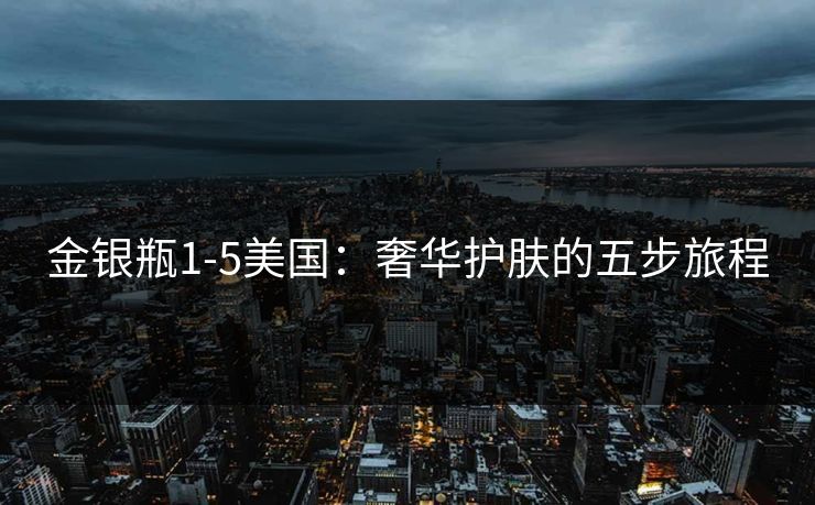 金银瓶1-5美国：奢华护肤的五步旅程