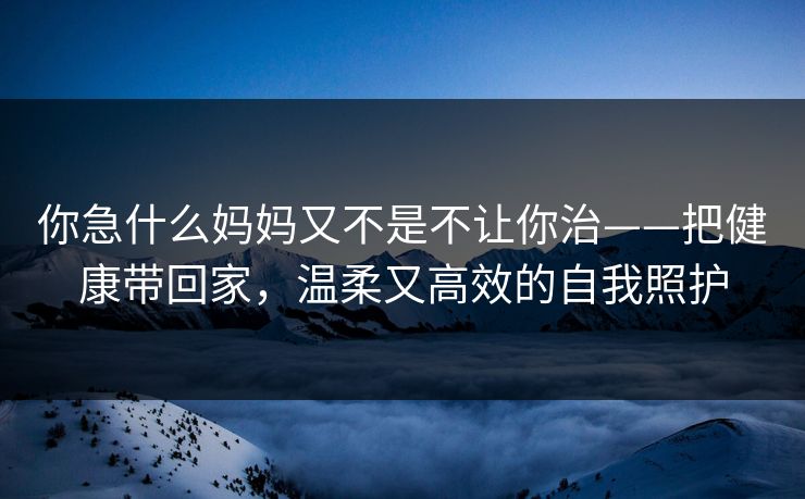 你急什么妈妈又不是不让你治——把健康带回家，温柔又高效的自我照护