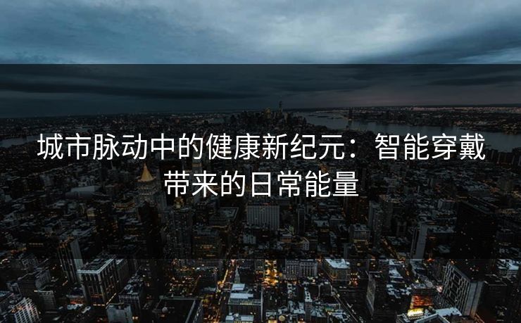 城市脉动中的健康新纪元：智能穿戴带来的日常能量