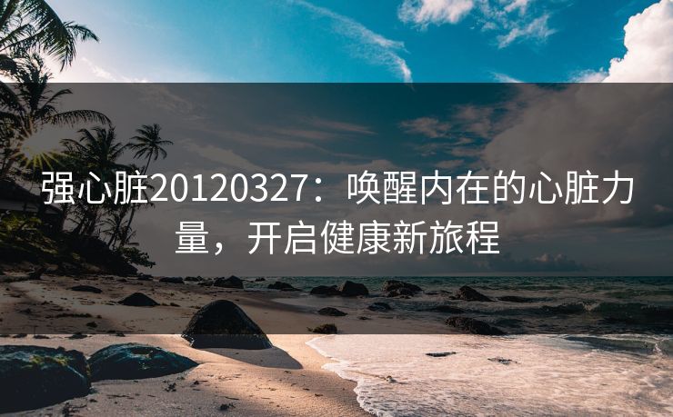 强心脏20120327：唤醒内在的心脏力量，开启健康新旅程