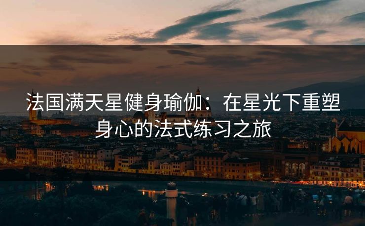 法国满天星健身瑜伽：在星光下重塑身心的法式练习之旅