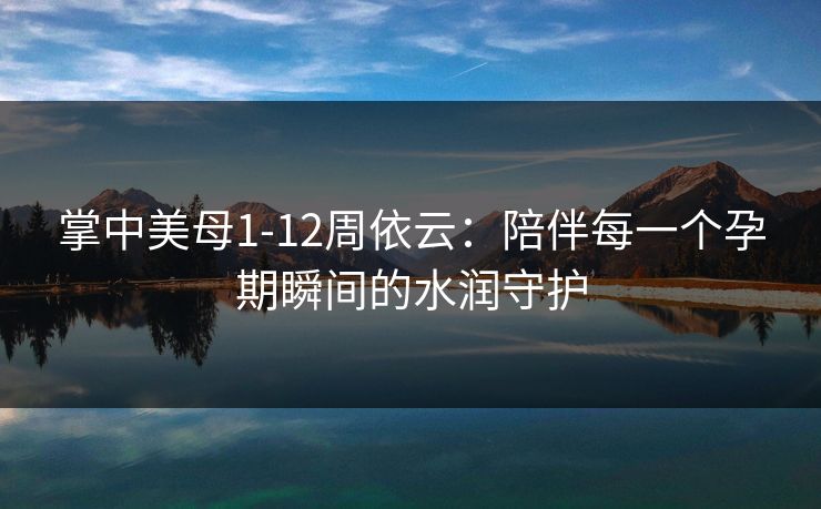 掌中美母1-12周依云：陪伴每一个孕期瞬间的水润守护