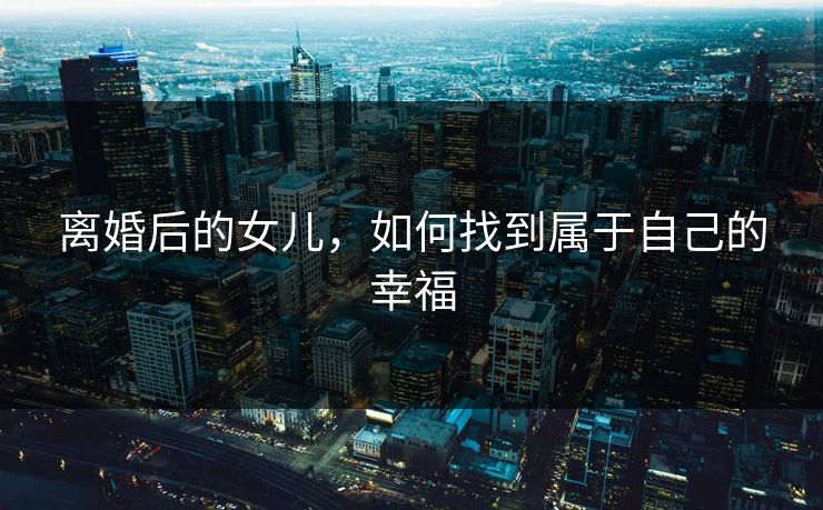 离婚后的女儿，如何找到属于自己的幸福
