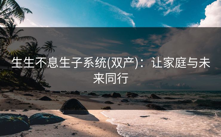 生生不息生子系统(双产)：让家庭与未来同行