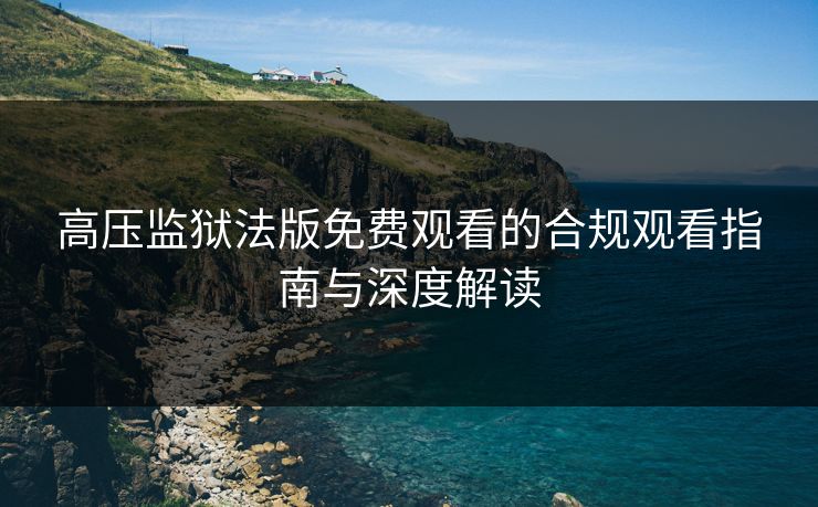 高压监狱法版免费观看的合规观看指南与深度解读