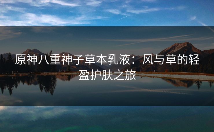 原神八重神子草本乳液：风与草的轻盈护肤之旅