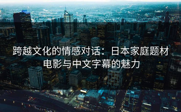 跨越文化的情感对话：日本家庭题材电影与中文字幕的魅力