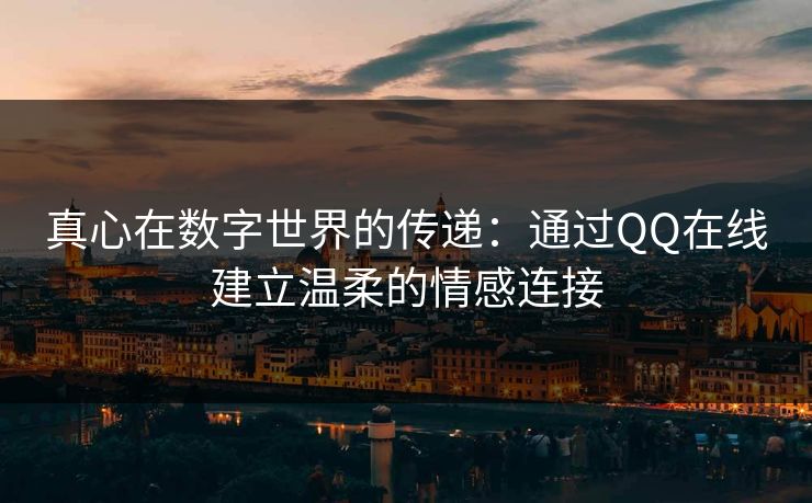 真心在数字世界的传递：通过QQ在线建立温柔的情感连接