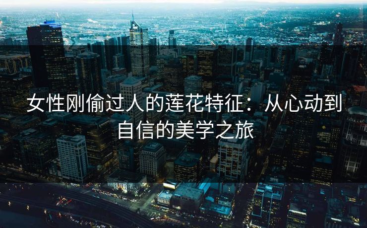 女性刚偷过人的莲花特征：从心动到自信的美学之旅