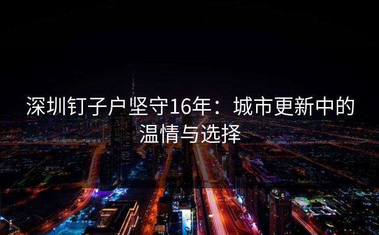 深圳钉子户坚守16年：城市更新中的温情与选择