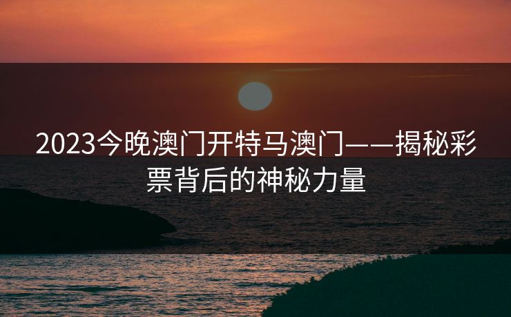 2023今晚澳门开特马澳门——揭秘彩票背后的神秘力量