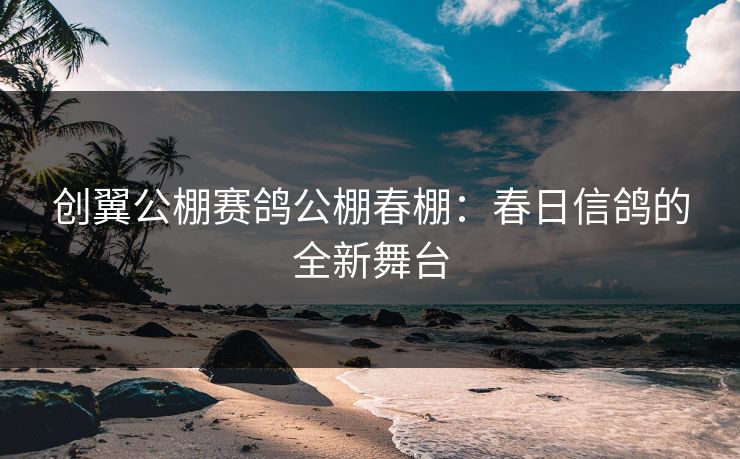 创翼公棚赛鸽公棚春棚：春日信鸽的全新舞台