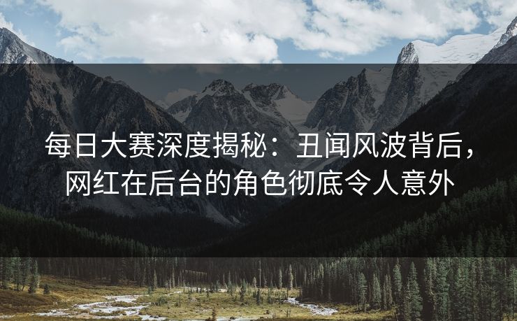 每日大赛深度揭秘：丑闻风波背后，网红在后台的角色彻底令人意外