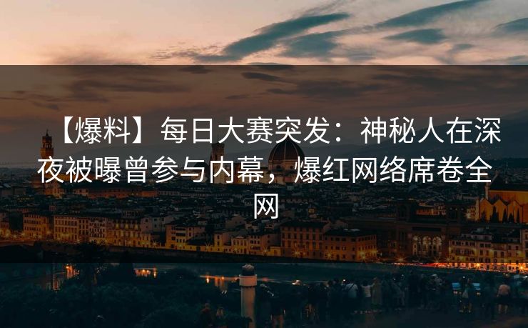 【爆料】每日大赛突发：神秘人在深夜被曝曾参与内幕，爆红网络席卷全网