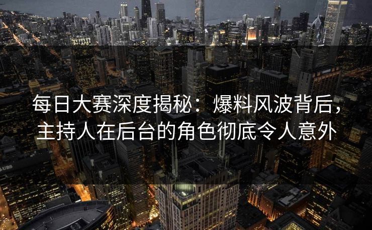 每日大赛深度揭秘：爆料风波背后，主持人在后台的角色彻底令人意外