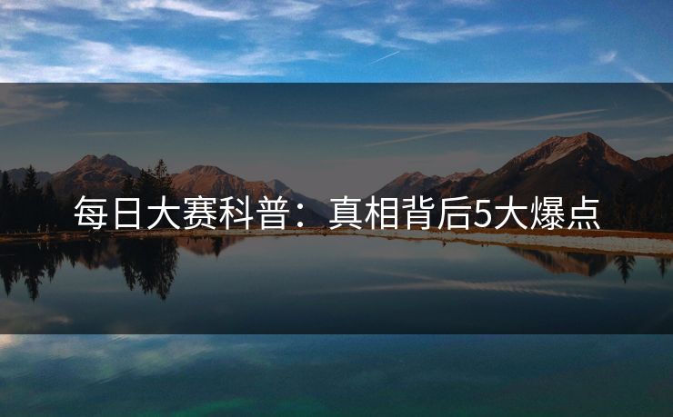 每日大赛科普：真相背后5大爆点