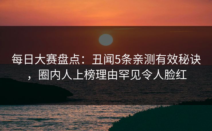 每日大赛盘点：丑闻5条亲测有效秘诀，圈内人上榜理由罕见令人脸红