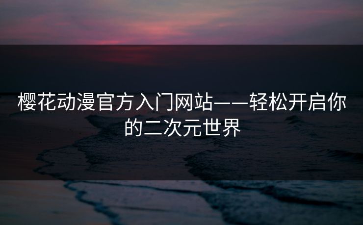 樱花动漫官方入门网站——轻松开启你的二次元世界