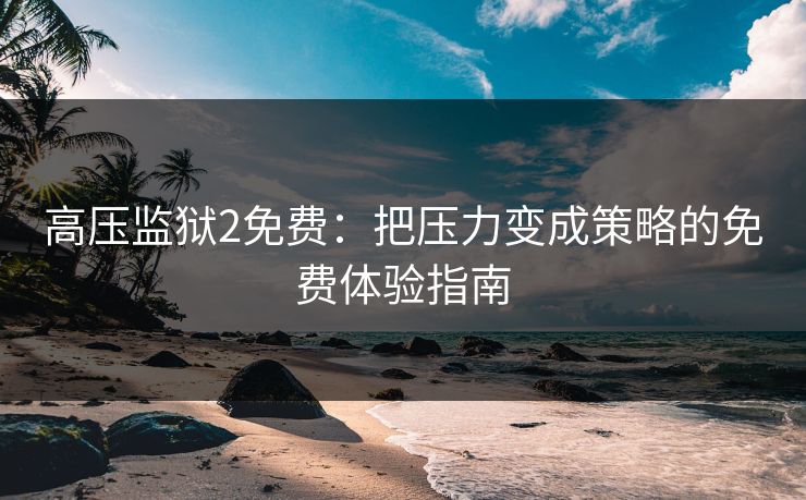 高压监狱2免费：把压力变成策略的免费体验指南