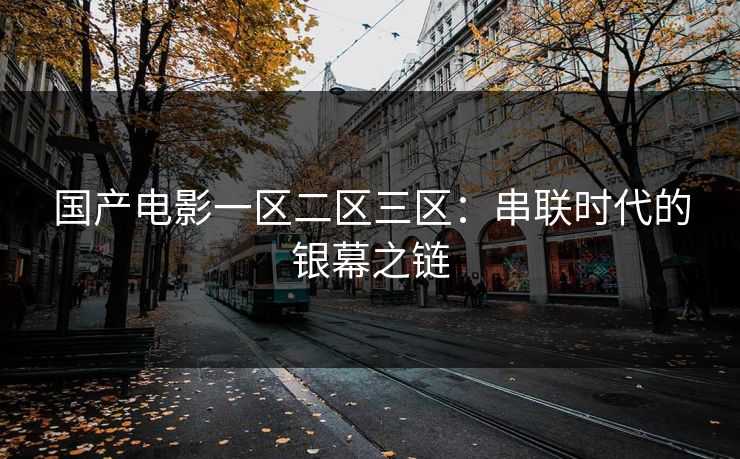 国产电影一区二区三区：串联时代的银幕之链