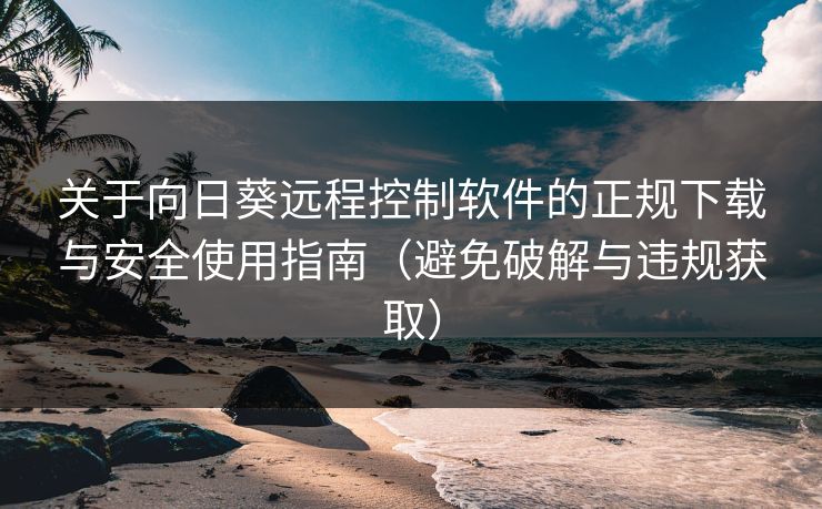 关于向日葵远程控制软件的正规下载与安全使用指南（避免破解与违规获取）