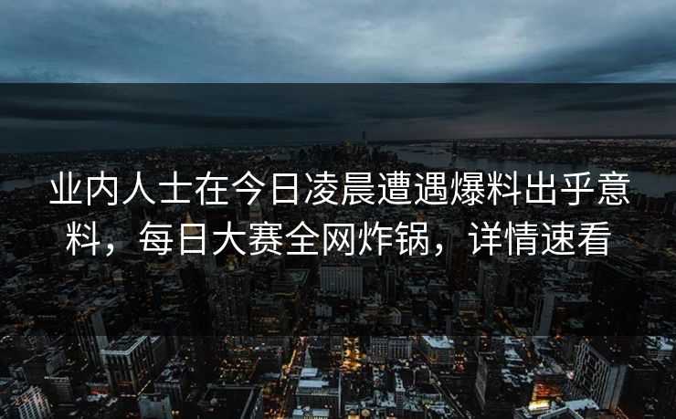 业内人士在今日凌晨遭遇爆料出乎意料，每日大赛全网炸锅，详情速看