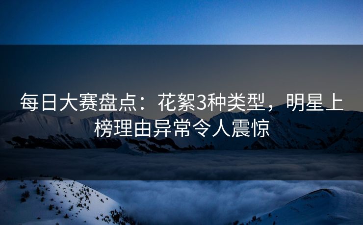 每日大赛盘点：花絮3种类型，明星上榜理由异常令人震惊