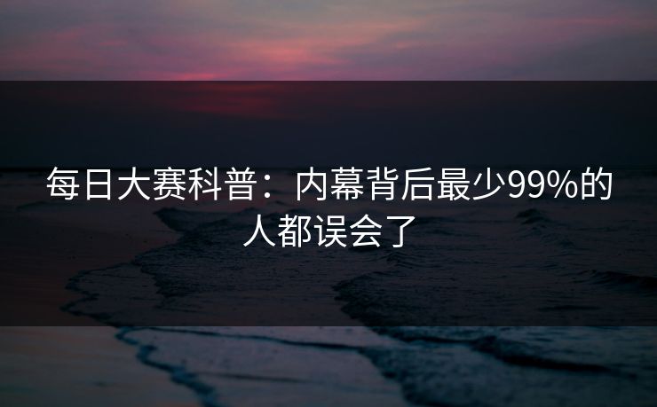 每日大赛科普：内幕背后最少99%的人都误会了
