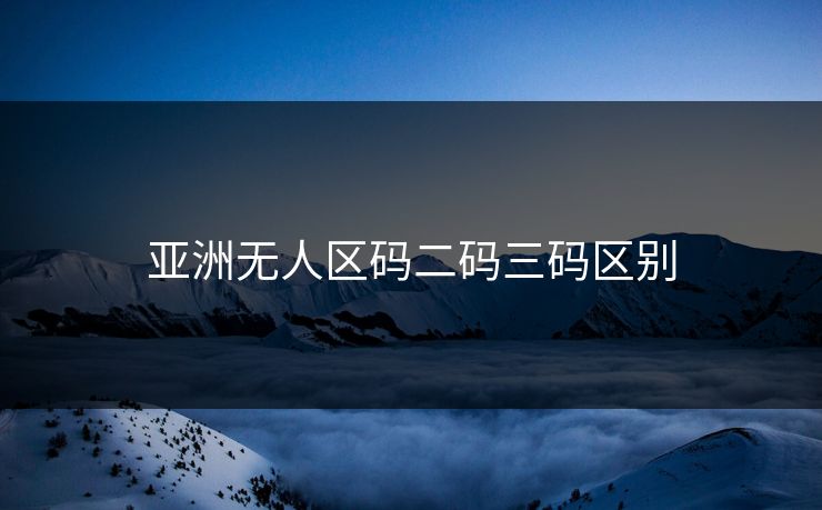 亚洲无人区码二码三码区别