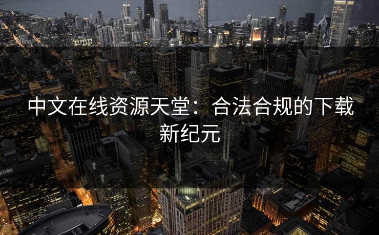 中文在线资源天堂：合法合规的下载新纪元