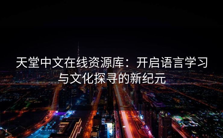 天堂中文在线资源库：开启语言学习与文化探寻的新纪元