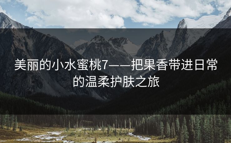 美丽的小水蜜桃7——把果香带进日常的温柔护肤之旅