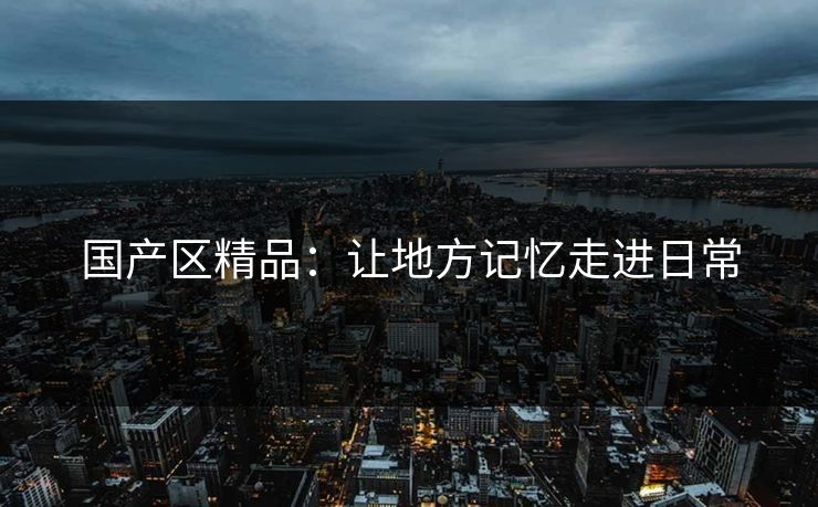 国产区精品：让地方记忆走进日常
