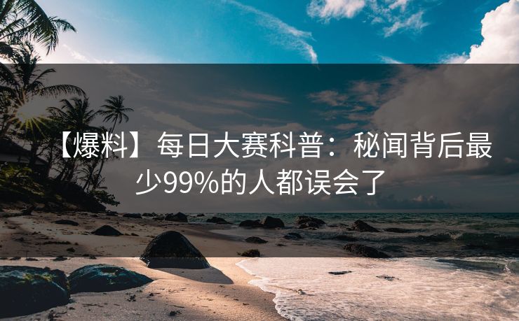 【爆料】每日大赛科普：秘闻背后最少99%的人都误会了