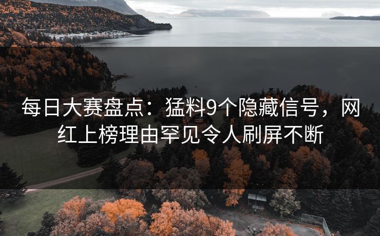 每日大赛盘点：猛料9个隐藏信号，网红上榜理由罕见令人刷屏不断