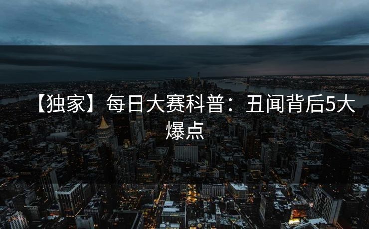 【独家】每日大赛科普：丑闻背后5大爆点