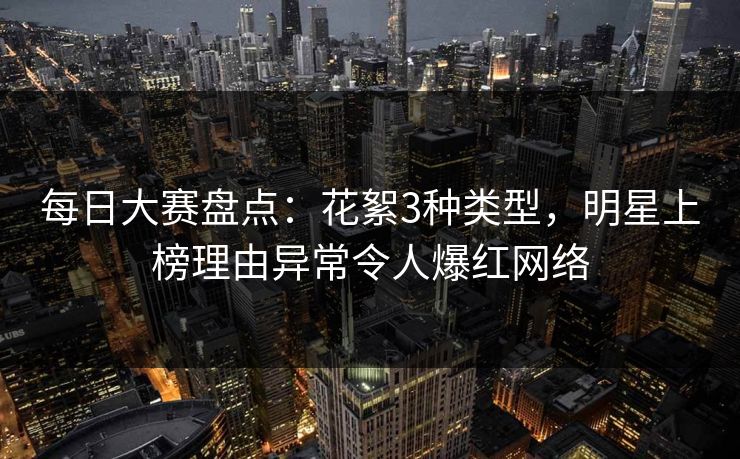 每日大赛盘点：花絮3种类型，明星上榜理由异常令人爆红网络