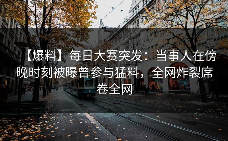 【爆料】每日大赛突发：当事人在傍晚时刻被曝曾参与猛料，全网炸裂席卷全网