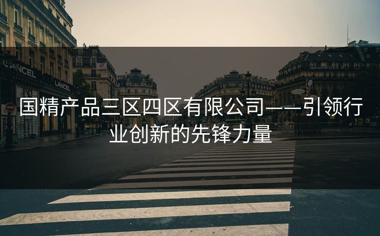 国精产品三区四区有限公司——引领行业创新的先锋力量