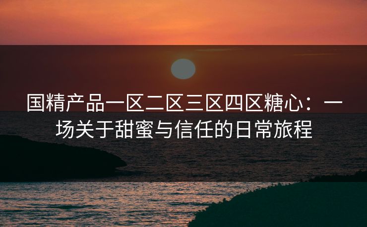 国精产品一区二区三区四区糖心：一场关于甜蜜与信任的日常旅程