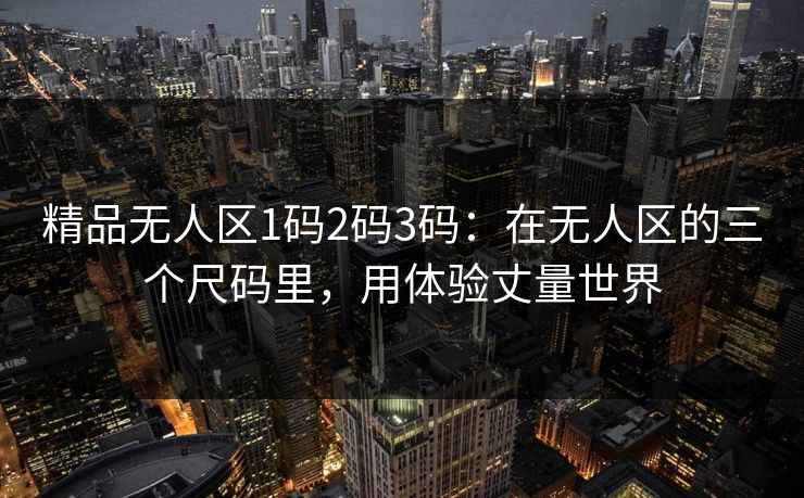 精品无人区1码2码3码：在无人区的三个尺码里，用体验丈量世界
