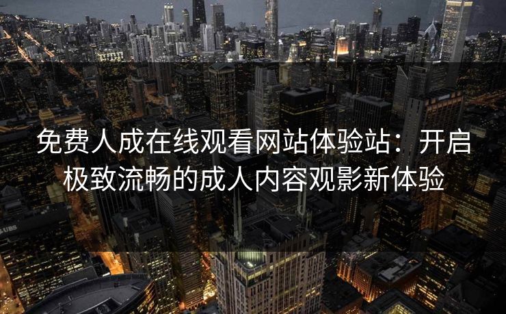 免费人成在线观看网站体验站：开启极致流畅的成人内容观影新体验