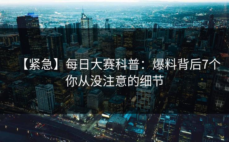 【紧急】每日大赛科普：爆料背后7个你从没注意的细节