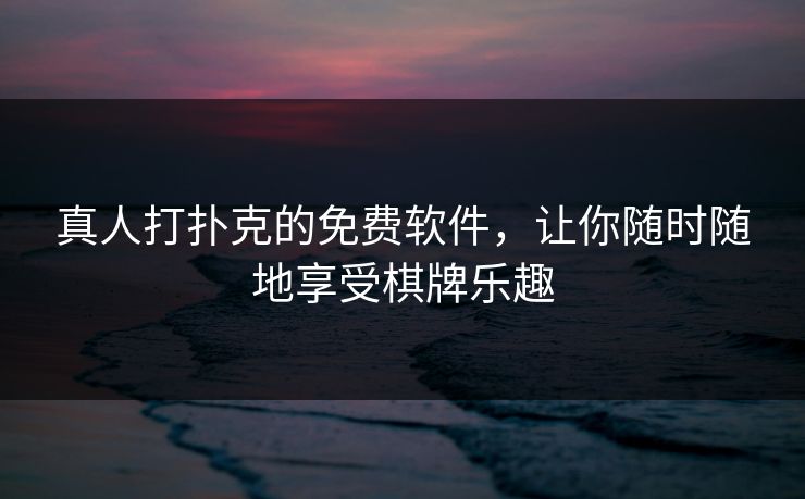 真人打扑克的免费软件,让你随时随地享受棋牌乐趣 真人打扑克的免费软件,让你随时随地享受棋牌乐趣