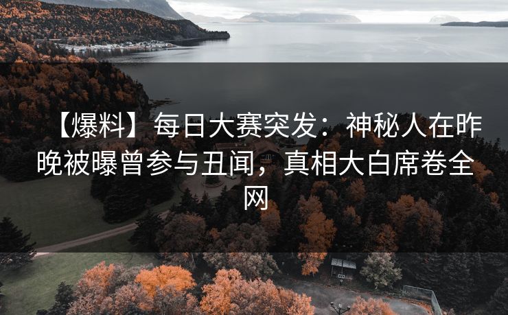【爆料】每日大赛突发：神秘人在昨晚被曝曾参与丑闻，真相大白席卷全网
