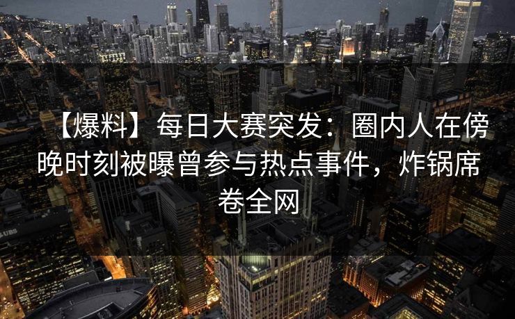 【爆料】每日大赛突发：圈内人在傍晚时刻被曝曾参与热点事件，炸锅席卷全网